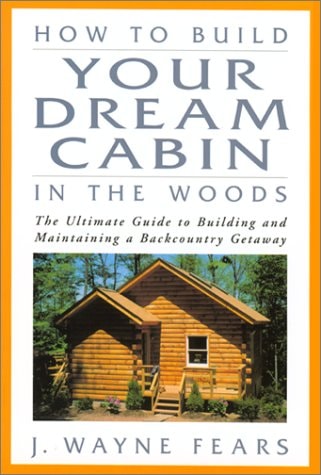 How to Build Your Dream Cabin in the Woods: The Ultimate Guide to Building and Maintaining a Backcountry Getaway