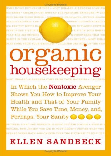 Organic Housekeeping: In Which the Non-Toxic Avenger Shows You How to Improve Your Health and That of Your Family, While You Save Time, Money, and, Perhaps, Your Sanity