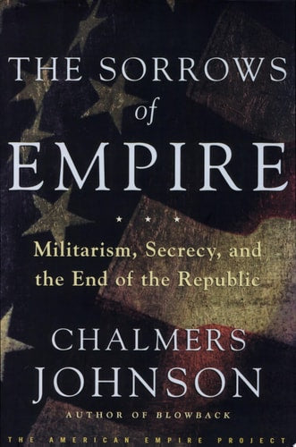 The Sorrows of Empire: Militarism, Secrecy, and the End of the Republic (American Empire Project)