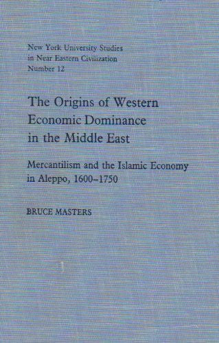 The Origins of Western Economic Dominance in the Middle East: Mercantilism and the Islamic Economy in Aleppo, 1600-1750 (NEW YORK UNIVERSITY STUDIES IN NEAR EASTERN CIVILIZATION)