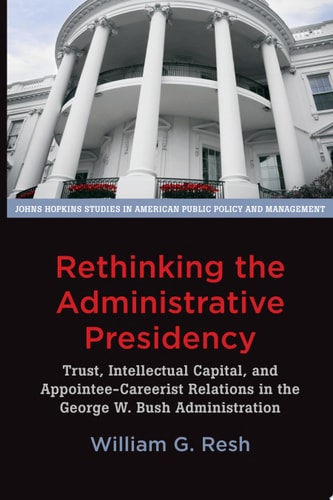 Rethinking the Administrative Presidency: Trust, Intellectual Capital, and Appointee-Careerist Relations in the George W. Bush Administration (Johns ... in American Public Policy and Management)