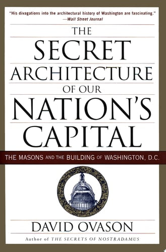 The Secret Architecture of Our Nation's Capital: The Masons and the Building of Washington, D.C.