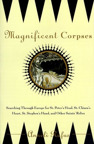 Magnificent Corpses: Searching Through Europe for St. Peter's Head, St. Claire's Heart, St. Stephen's Hand, and Other Saints' Relics