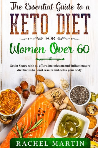 The Essential Guide to a Keto Diet for Women Over 60: Get in Shape with no effort! Includes an anti-inflammatory diet bonus to boost results and detox your body!