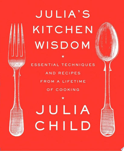 Julia's Kitchen Wisdom: Essential Techniques and Recipes from a Lifetime of Cooking: A Cookbook