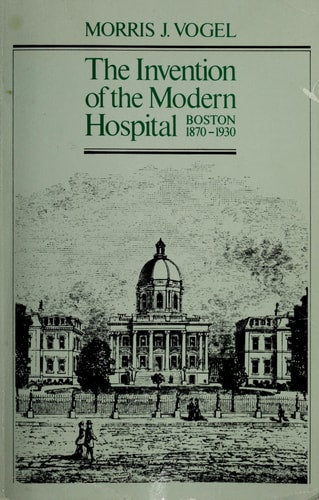 The Invention of the Modern Hospital: Boston 1870-1930