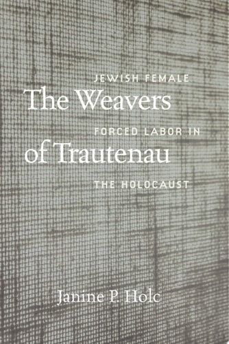 The Weavers of Trautenau: Jewish Female Forced Labor in the Holocaust (HBI Series on Jewish Women)