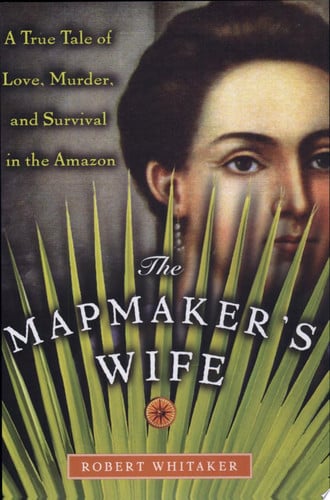 The Mapmaker's Wife: A True Tale Of Love, Murder, And Survival In The Amazon