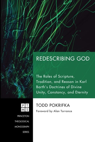 Redescribing God: The Roles of Scripture, Tradition, and Reason in Karl Barth's Doctrines of Divine Unity, Constancy, and Eternity (Princeton Theological Monograph Series)