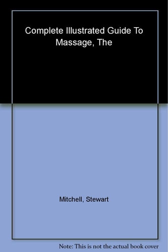 The Complete Illustrated Guide To Massage - A Step-by-step Approach To The Healing Art Of Touch