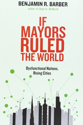 If Mayors Ruled the World: Dysfunctional Nations, Rising Cities