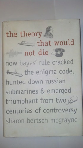The Theory That Would Not Die: How Bayes' Rule Cracked the Enigma Code, Hunted Down Russian Submarines, and Emerged Triumphant from Two Centuries of Controversy