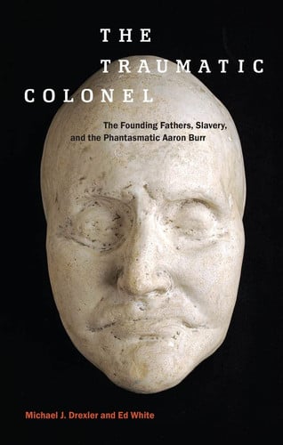 The Traumatic Colonel: The Founding Fathers, Slavery, and the Phantasmatic Aaron Burr (America and the Long 19th Century, 3)