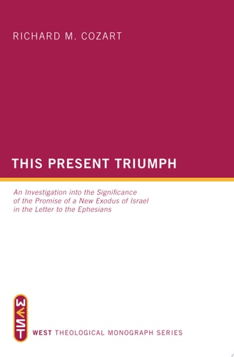 This Present Triumph: An Investigation into the Significance of the Promise of a New Exodus of Israel in the Letter to the Ephesians (WEST Theological Monograph)