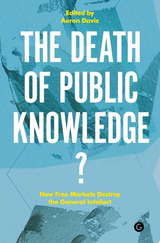 The Death of Public Knowledge?: How Free Markets Destroy the General Intellect (Goldsmiths Press / PERC Papers)