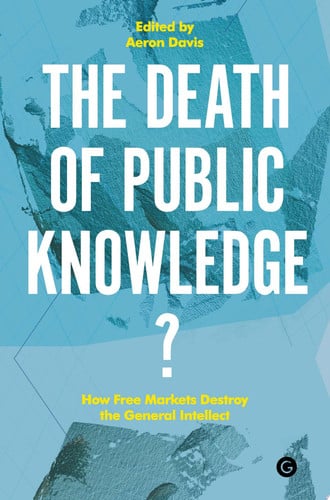 The Death of Public Knowledge?: How Free Markets Destroy the General Intellect (Goldsmiths Press / PERC Papers)