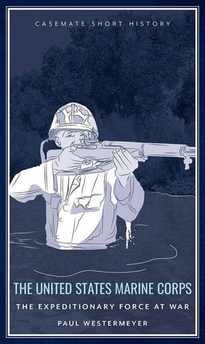 The United States Marine Corps: The Expeditionary Force at War (Casemate Short History)