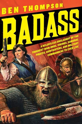 Badass: A Relentless Onslaught of the Toughest Warlords, Vikings, Samurai, Pirates, Gunfighters, and Military Commanders to Ever Live