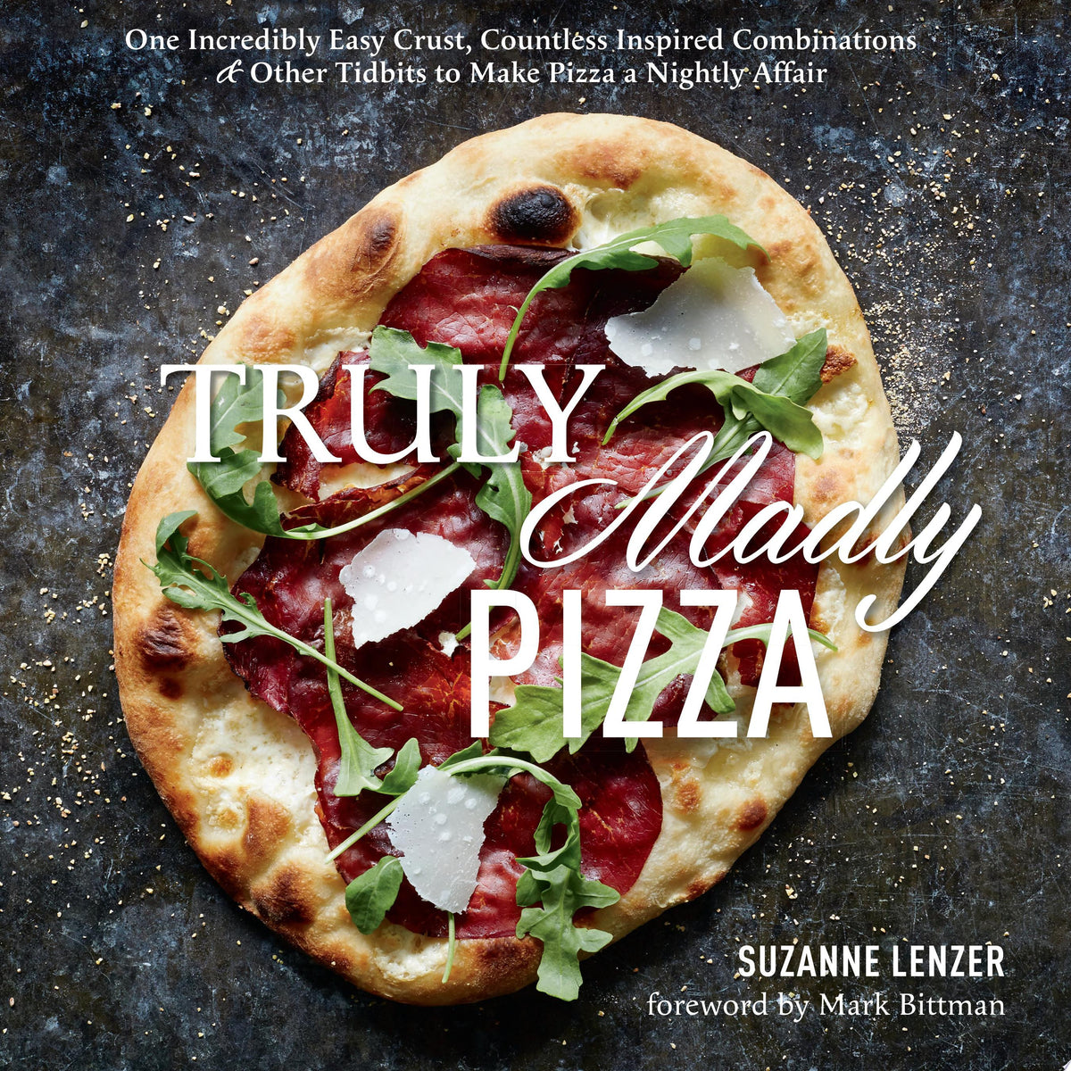 Truly Madly Pizza One Incredibly Easy Crust, Countless Inspired Combinations & Other Tidbits to Make Pizza a Nightly Affair