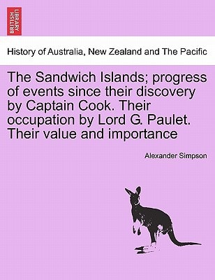 The Sandwich Islands; progress of events since their discovery by Captain Cook. Their occupation by Lord G. Paulet. Their value and importance