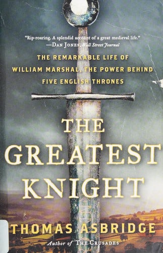The Greatest Knight: The Remarkable Life of William Marshal, the Power Behind Five English Thrones