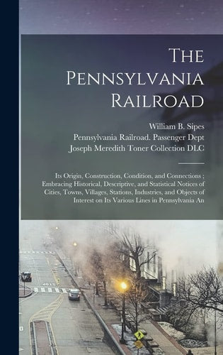 The Pennsylvania Railroad: Its Origin, Construction, Condition, and Connections; Embracing Historical, Descriptive, and Statistical Notices of Cities, ... on Its Various Lines in Pennsylvania An