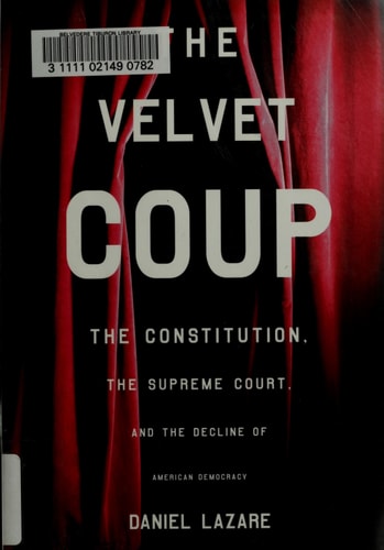 The Velvet Coup: The Constitution, the Supreme Court and the Decline of American Democracy