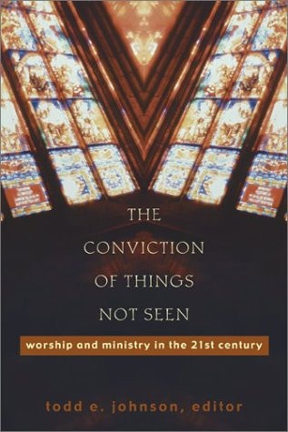 The Conviction of Things Not Seen: Worship and Ministry in the 21st Century