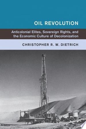 Oil Revolution: Anticolonial Elites, Sovereign Rights, and the Economic Culture of Decolonization (Global and International History)