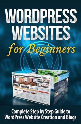 WordPress Websites: Complete Step by Step Guide to WordPress Website Creation and Blogs (WordPress Websites for Beginners) (Volume 1)