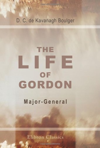 The Life of Gordon. Major-General, R.E., C.B.; Turkish field-Marshal, Grand Cordon Medjidieh, and Pasha; Chinese Titu (Field-Marshal), Yellow Jacket Order