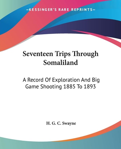 Seventeen Trips Through Somaliland: A Record Of Exploration And Big Game Shooting 1885 To 1893