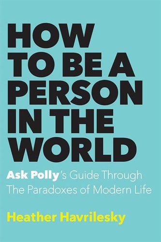 How to Be a Person in the World: Ask Polly's Guide Through the Paradoxes of Modern Life