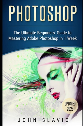 Photoshop: The Ultimate Beginners’ Guide to Mastering Adobe Photoshop in 1 Week
