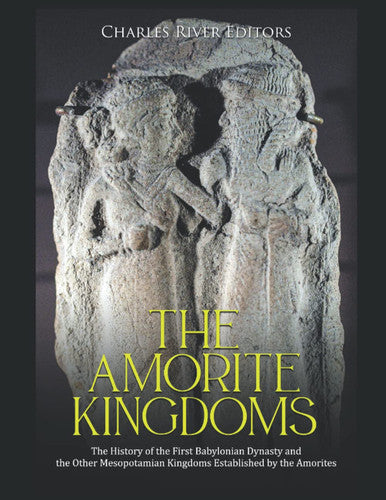 The Amorite Kingdoms: The History of the First Babylonian Dynasty and the Other Mesopotamian Kingdoms Established by the Amorites