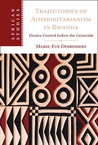 Trajectories of Authoritarianism in Rwanda: Elusive Control before the Genocide (African Studies, Series Number 161)
