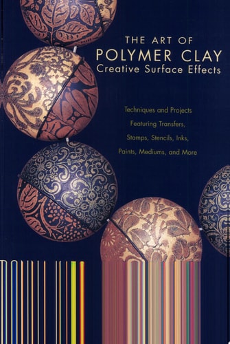 The Art of Polymer Clay Creative Surface Effects: Techniques and Projects Featuring Transfers, Stamps, Stencils, Inks, Paints, Mediums, and More
