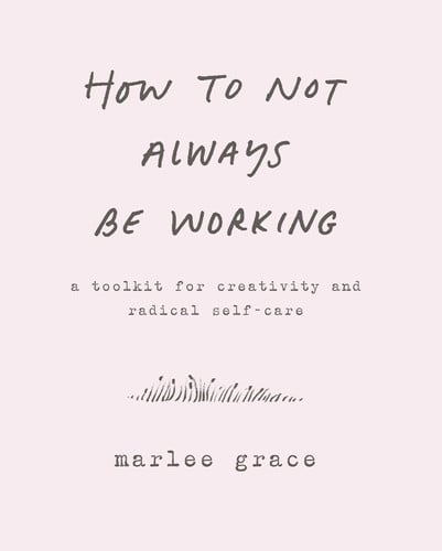 How to Not Always Be Working: A Toolkit for Creativity and Radical Self-Care – A Workbook for Creating Sacred Space in a Connected World