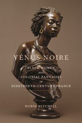 Vénus Noire: Black Women and Colonial Fantasies in Nineteenth-Century France (Race in the Atlantic World, 1700–1900) cover