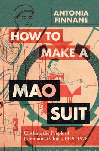How to Make a Mao Suit: Clothing the People of Communist China, 1949–1976 (Cambridge Studies in the History of the People's Republic of China)