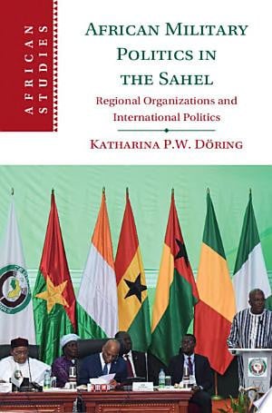 African Military Politics in the Sahel: Regional Organizations and International Politics (African Studies, Series Number 166)