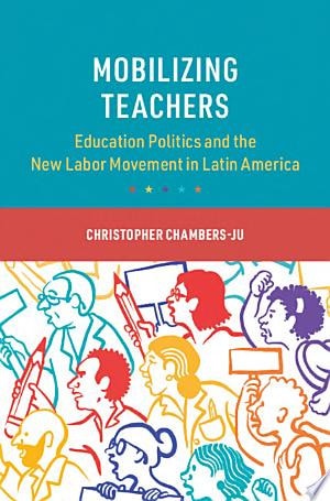 Mobilizing Teachers: Education Politics and the New Labor Movement in Latin America (Cambridge Studies in the Comparative Politics of Education)
