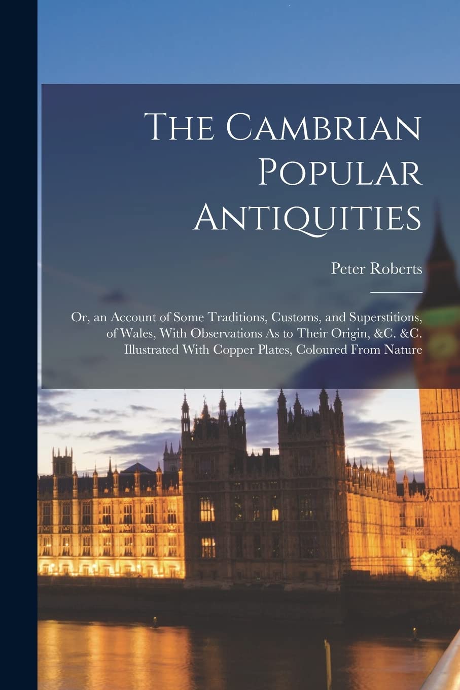 The Cambrian Popular Antiquities; or An Account of Some Traditions, Customs, and Superstitions, of Wales with observations as to their origin, &c. &c. Illustrated with copper-plates, coloured from nature