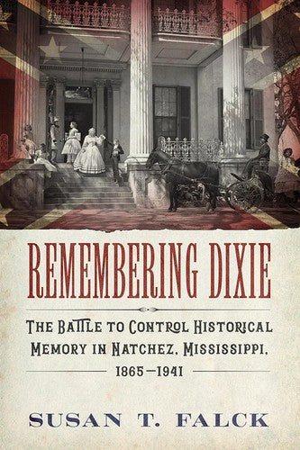 Remembering Dixie: The Battle to Control Historical Memory in Natchez, Mississippi, 1865–1941 cover